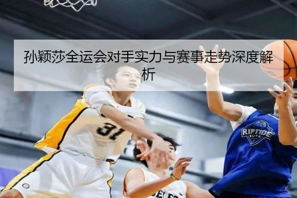 孙颖莎全运会对手实力与赛事走势深度解析